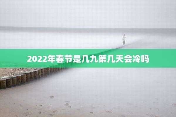 2022年春节是几九第几天会冷吗