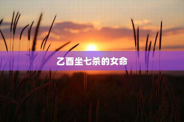 乙酉坐七杀的女命