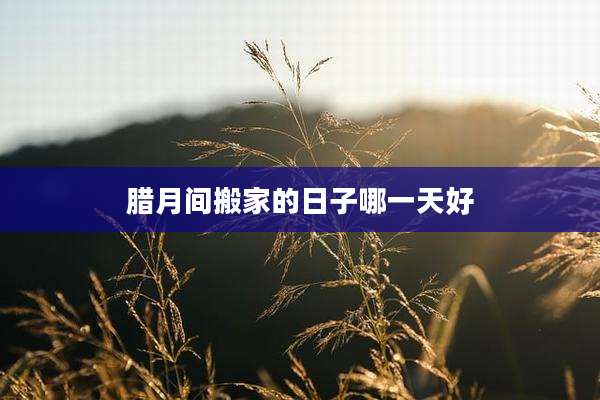 腊月间搬家的日子哪一天好