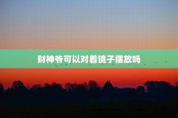 财神爷可以对着镜子摆放吗
