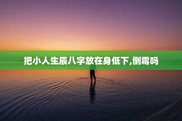 把小人生辰八字放在身低下,倒霉吗