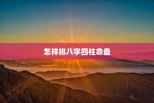 怎样排八字四柱命盘