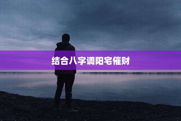 结合八字调阳宅催财