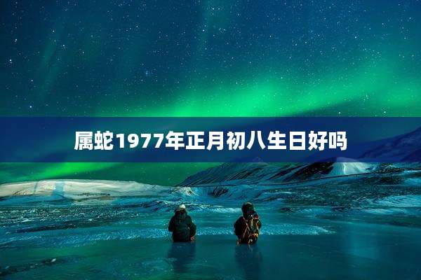 属蛇1977年正月初八生日好吗