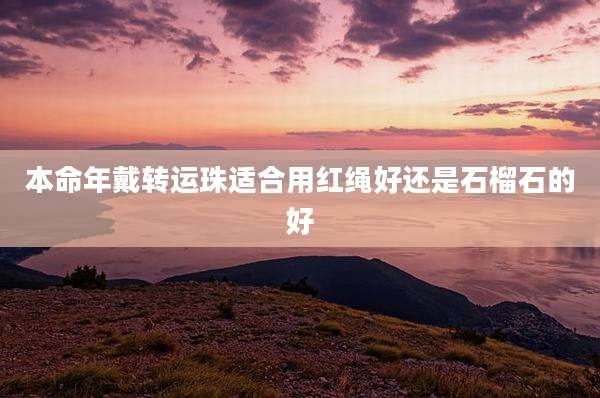 本命年戴转运珠适合用红绳好还是石榴石的好