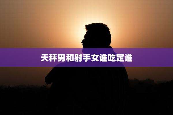天秤男和射手女谁吃定谁