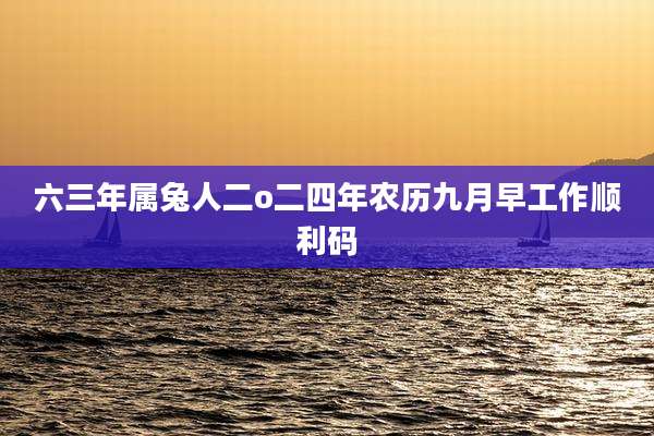 六三年属兔人二o二四年农历九月早工作顺利码