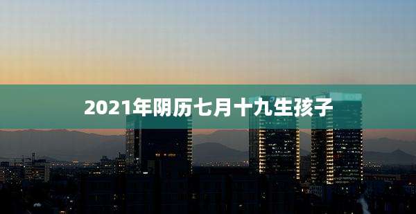 2021年阴历七月十九生孩子
