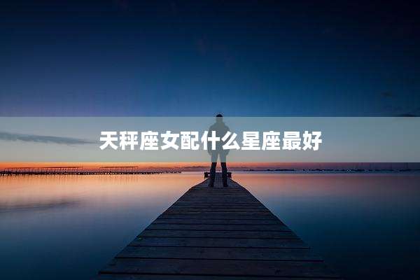天秤座女配什么星座最好