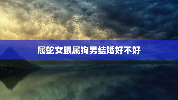 属蛇女跟属狗男结婚好不好