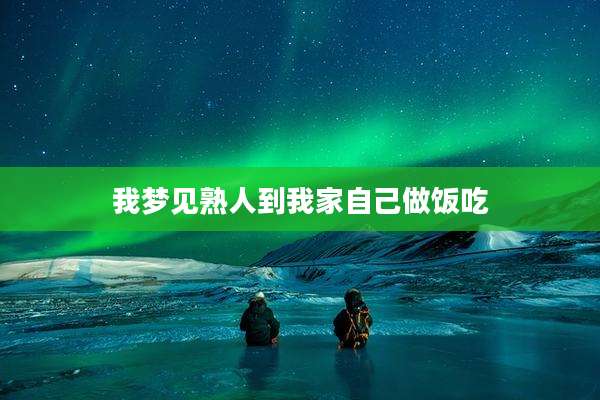 我梦见熟人到我家自己做饭吃
