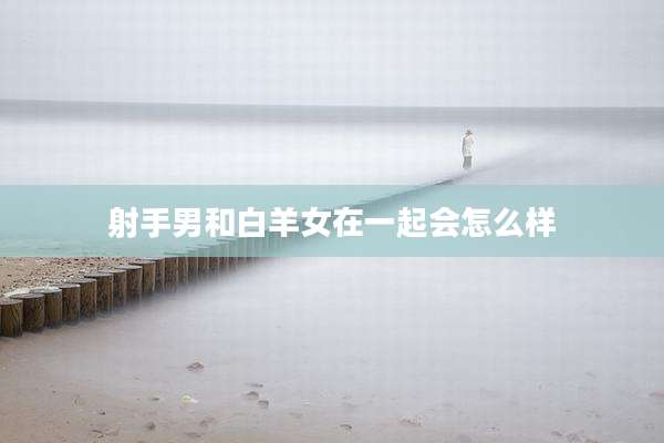 射手男和白羊女在一起会怎么样