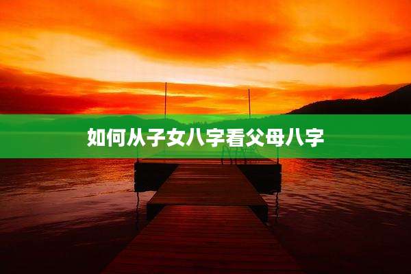如何从子女八字看父母八字