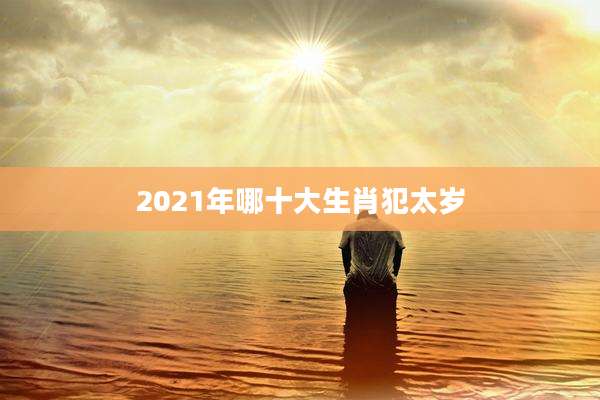 2021年哪十大生肖犯太岁