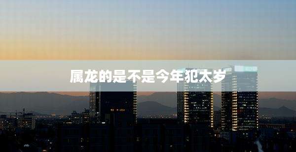 属龙的是不是今年犯太岁