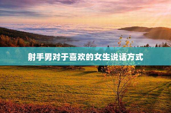 射手男对于喜欢的女生说话方式