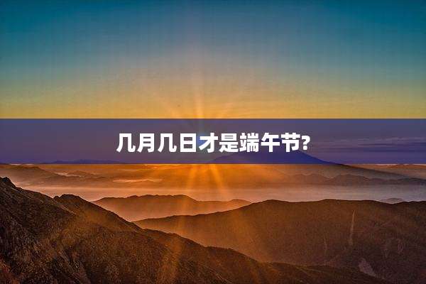 几月几日才是端午节?