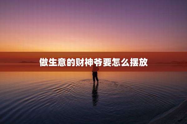 做生意的财神爷要怎么摆放