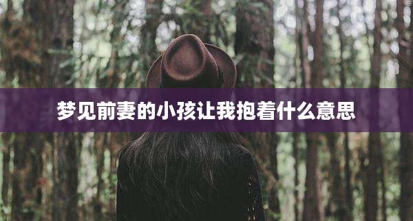 梦见前妻的小孩让我抱着什么意思