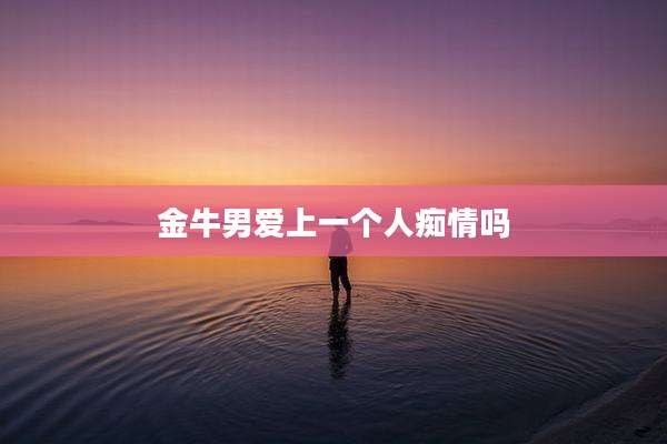 金牛男爱上一个人痴情吗