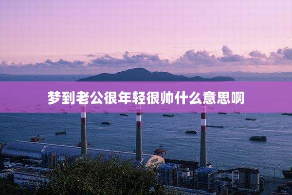 梦到老公很年轻很帅什么意思啊