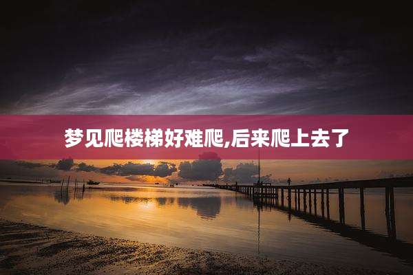 梦见爬楼梯好难爬,后来爬上去了