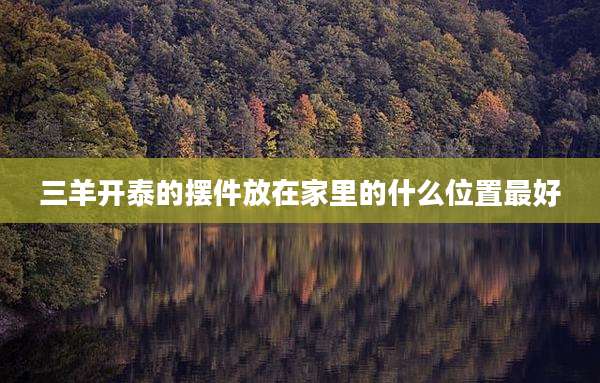 三羊开泰的摆件放在家里的什么位置最好