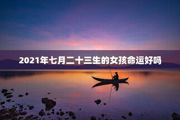 2021年七月二十三生的女孩命运好吗