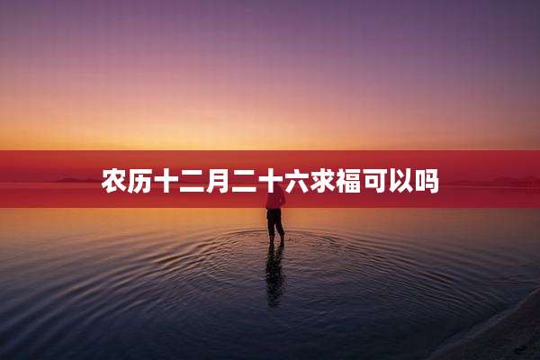 农历十二月二十六求福可以吗