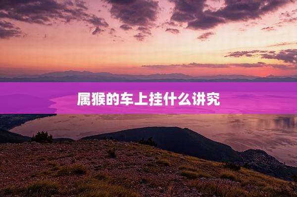 属猴的车上挂什么讲究