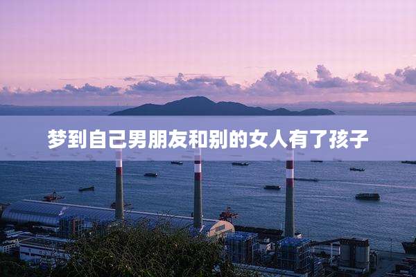 梦到自己男朋友和别的女人有了孩子