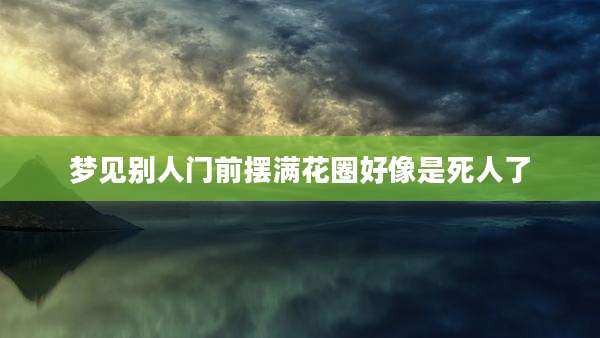 梦见别人门前摆满花圈好像是死人了