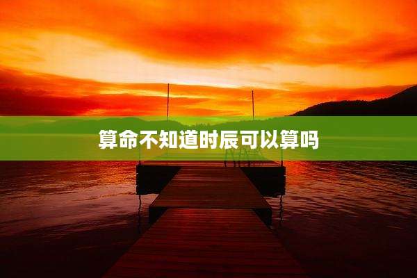 算命不知道时辰可以算吗