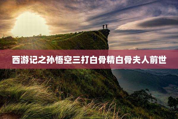 西游记之孙悟空三打白骨精白骨夫人前世