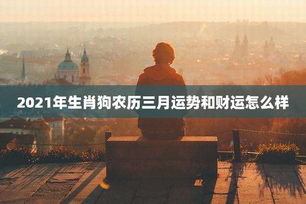 2021年生肖狗农历三月运势和财运怎么样