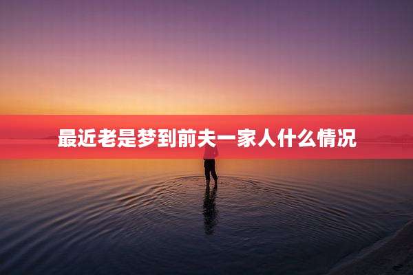 最近老是梦到前夫一家人什么情况