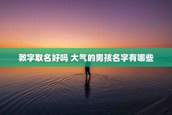 敦字取名好吗 大气的男孩名字有哪些
