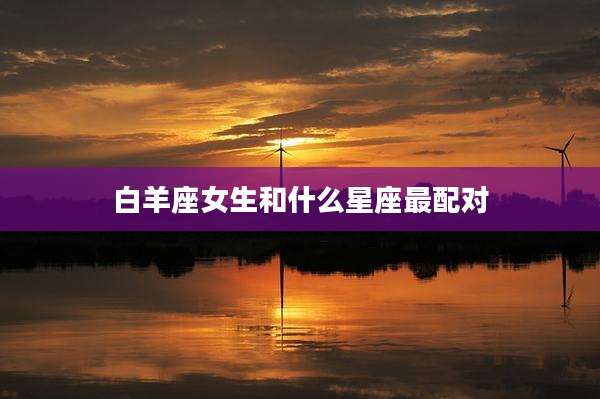 白羊座女生和什么星座最配对