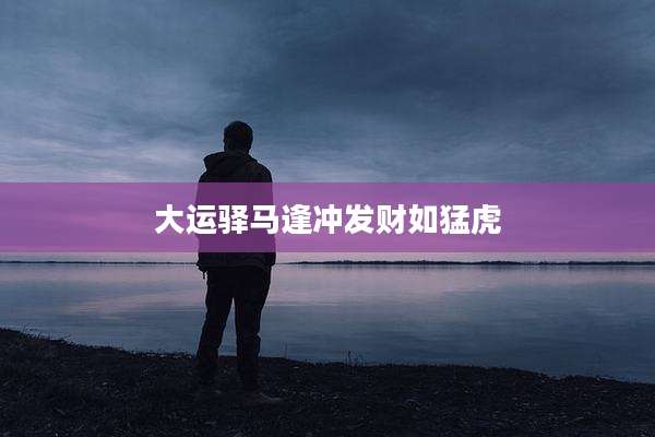 大运驿马逢冲发财如猛虎