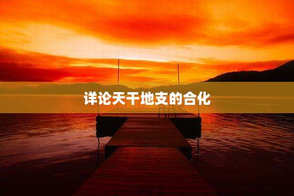 详论天干地支的合化