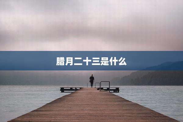腊月二十三是什么
