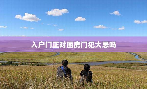 入户门正对厨房门犯大忌吗