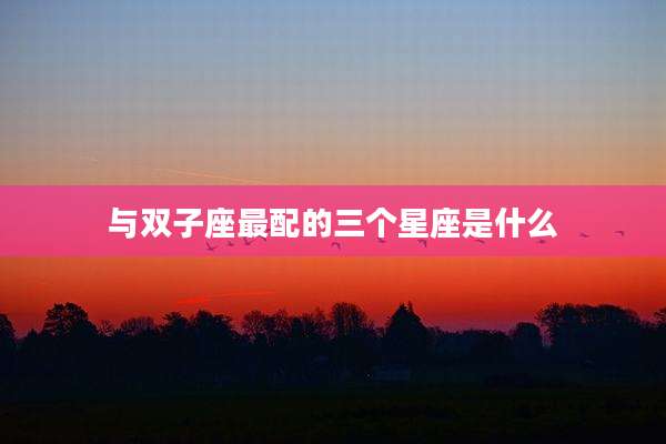 与双子座最配的三个星座是什么