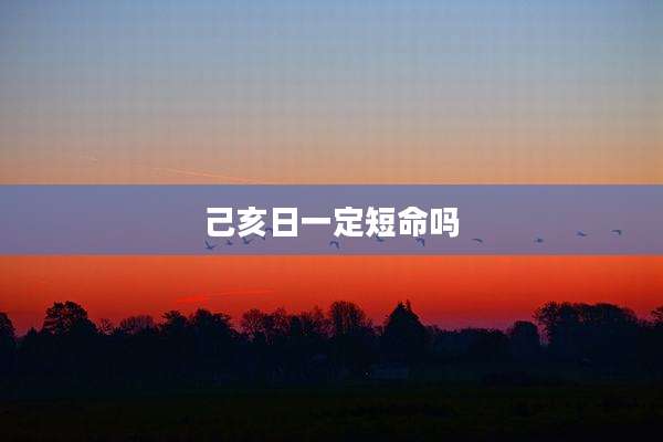 己亥日一定短命吗
