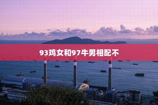 93鸡女和97牛男相配不