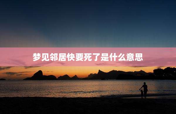 梦见邻居快要死了是什么意思