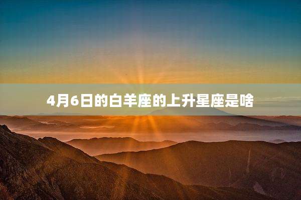 4月6日的白羊座的上升星座是啥
