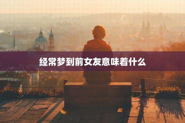 经常梦到前女友意味着什么