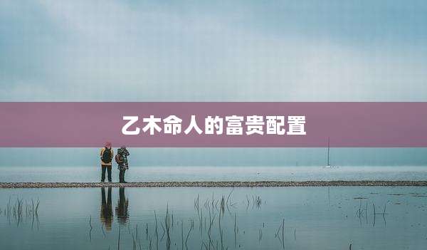 乙木命人的富贵配置