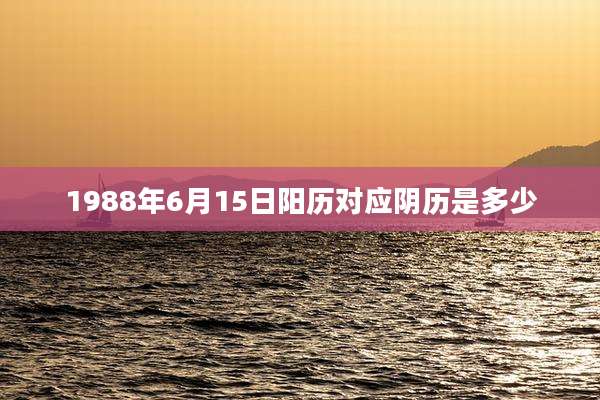 1988年6月15日阳历对应阴历是多少